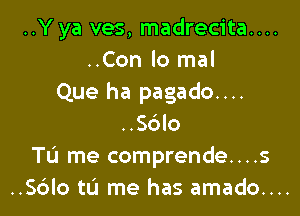 ..Yya ves, madrecita....
..Con lo mal
Que ha pagado....

..S6lo
TL'J me comprende....s
..Sdlo tLi me has amado....