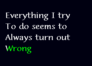 Everything I try
To do seems to

Always turn out
Wrong