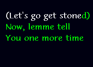 (Let's go get stoned)
Now, lemme tell

You one more time