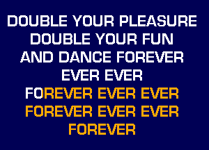 DOUBLE YOUR PLEASURE
DOUBLE YOUR FUN
AND DANCE FOREVER
EVER EVER
FOREVER EVER EVER
FOREVER EVER EVER
FOREVER