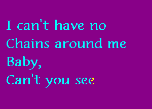 I can't have no
Chains around me

Baby,
Can't you see