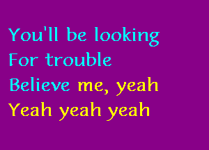 You'll be looking
For trouble

Believe me, yeah
Yeah yeah yeah