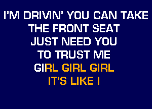 I'M DRIVIM YOU CAN TAKE
THE FRONT SEAT
JUST NEED YOU

TO TRUST ME
GIRL GIRL GIRL
ITS LIKE I