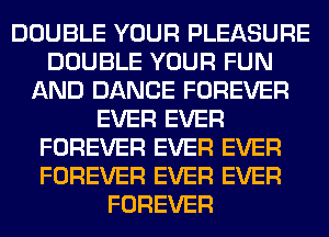 DOUBLE YOUR PLEASURE
DOUBLE YOUR FUN
AND DANCE FOREVER
EVER EVER
FOREVER EVER EVER
FOREVER EVER EVER
FOREVER