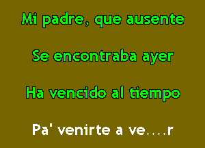 Mi padre, que ausente

Se encontraba ayer

Ha vencido al tiempo

Pa' vem'rte a ve....r