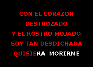 CON EL CORAZON
DESTROZADO
Y EL ROSTRO MOJADO
SOY TAN DESDICHADA
QUISIERA MORIRME