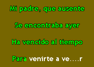 Mi padre, que ausente

Se encontraba ayer

Ha vencido al tiempo

Para vem'rte a ve....r