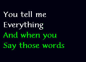 You tell me
Everything

And when you
Say those words