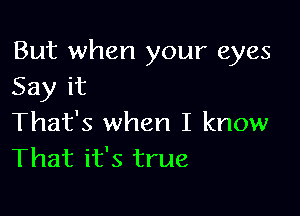 But when your eyes
Say it

That's when I know
That it's true