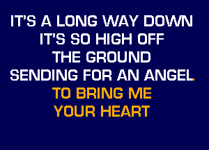 ITS A LONG WAY DOWN
ITS 80 HIGH OFF
THE GROUND
SENDING FOR AN ANGEL
TO BRING ME
YOUR HEART