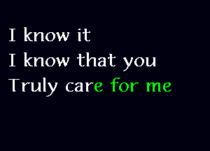 I know it
I know that you

Truly care for me