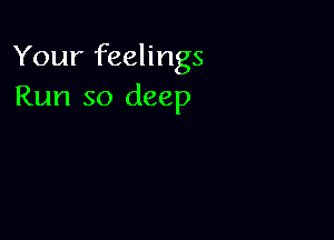Your feelings
Run so deep
