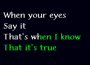 When your eyes
Say it

That's when I know
That it's true