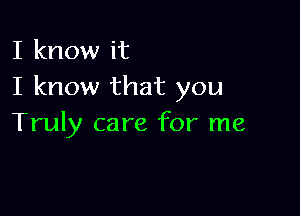 I know it
I know that you

Truly care for me