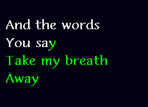 And the words
You say

Take my breath
Away