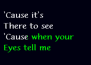 'Cause it's
There to see

'Cause when your
Eyes tell me