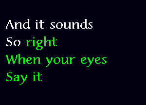 And it sounds
So right

When your eyes
Say it