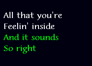 All that you're
Feelin' inside

And it sounds
So right