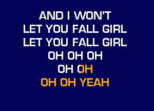 AND I WON'T
LET YOU FALL GIRL
LET YOU FALL GIRL

0H 0H 0H
0H 0H
0H OH YEAH