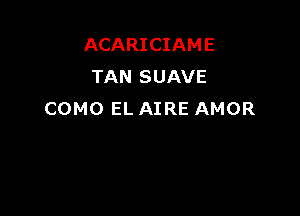 ACARICIAME
TAN SUAVE

COMO EL AIRE AMOR