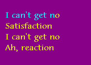 I can't get no
Satisfaction

I can't get no
Ah, reaction