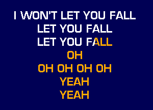I WON'T LET YOU FALL
LET YOU FALL
LET YOU FALL

0H
0H OH OH OH
YEAH
YEAH