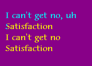 I can't get no, uh
Satisfaction

I can't get no
Satisfaction