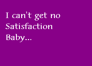 I can't get no
Satisfaction

Baby...