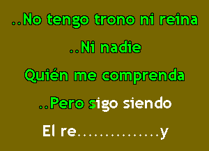 ..No tengo trono ni reina

..Ni nadie

Quie'n me comprenda

..Pero sigo siendo

El re ............... y