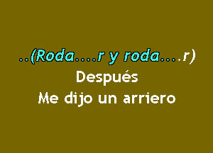 ..(Roda....ry roda....r)

Despuas
Me dijo un arriero