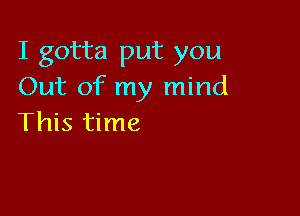 I gotta put you
Out of my mind

This time