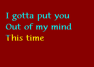 I gotta put you
Out of my mind

This time