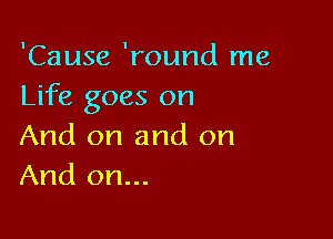 'Cause 'round me
Life goes on

And on and on
And on...