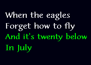 When the eagles
Forget how to fly

And it's twenty below
In July