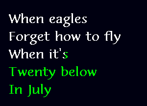 When eagles
Forget how to fly

When it's
Twenty below
In July