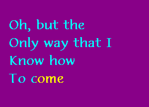 Oh, but the
Only way that I

Know how
To come