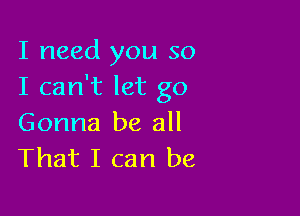 I need you so
I can't let go

Gonna be all
That I can be