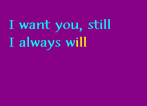 I want you, still
I always will