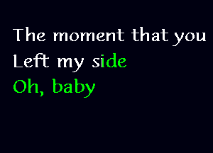 The moment that you

LeFt my side
Oh, baby