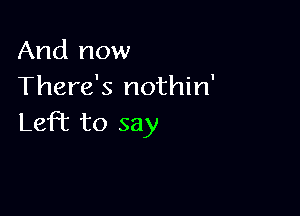 And now
There's nothin'

LefT to say