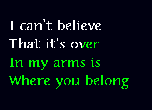 I can't believe
That it's over

In my arms is
Where you belong