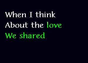 When I think
About the love

We shared