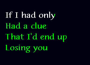 IfI had only
Had a clue

That I'd end up
Losing you