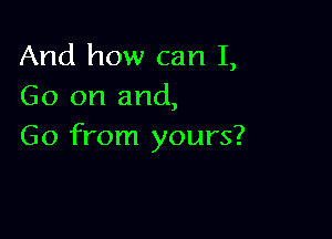 And how can I,
Go on and,

Go from yours?