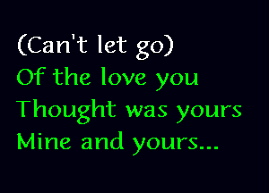 (Can't let go)
Of the love you

Thought was yours
Mine and yours...
