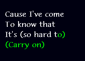 Cause I've come
To know that

It's (so hard to)
(Carry on)