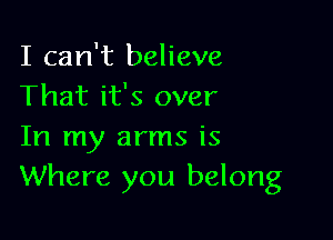 I can't believe
That it's over

In my arms is
Where you belong