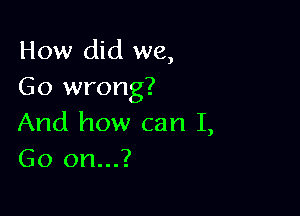 How did we,
Go wrong?

And how can I,
Go 011...?