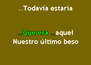 ..Todav1'a estaria

..Que era ..aquel
Nuestro Ultimo beso