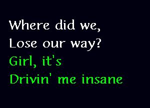 Where did we,
Lose our way?

Girl, it's
Drivin' me insane